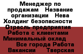 Менеджер по продажам › Название организации ­ Нева Холдинг безопасности › Отрасль предприятия ­ Работа с клиентами › Минимальный оклад ­ 40 000 - Все города Работа » Вакансии   . Тверская обл.,Нелидово г.